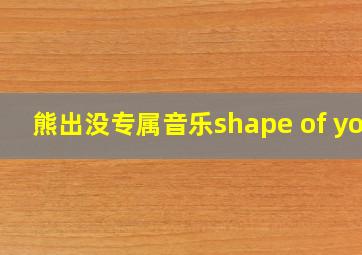 熊出没专属音乐shape of you